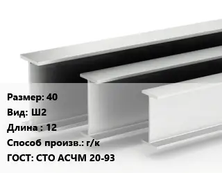 Двутавровая балка 40 Ш2 L=12 г/к ГОСТ: СТО АСЧМ 20-93